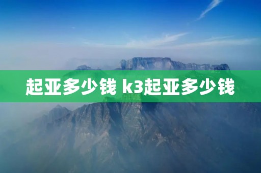 起亚多少钱 k3起亚多少钱 起亚多少钱 k3起亚多少钱