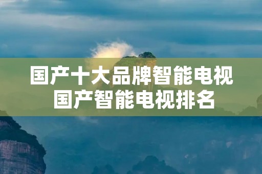 国产十大品牌智能电视 国产智能电视排名