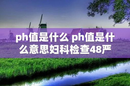 ph值是什么 ph值是什么意思妇科检查48严重吗 ph值是什么 ph值是什么意思妇科检查48严重吗
