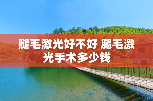 腿毛激光好不好 腿毛激光手术多少钱