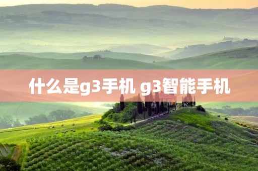 什么是g3手机 g3智能手机