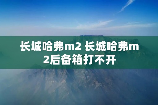 长城哈弗m2 长城哈弗m2后备箱打不开