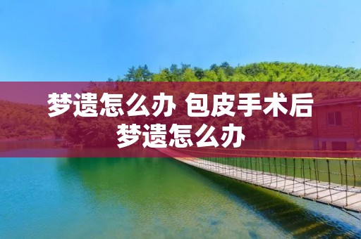 梦遗怎么办 包皮手术后梦遗怎么办