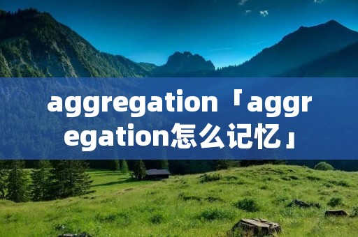 aggregation「aggregation怎么记忆」 aggregation「aggregation怎么记忆」