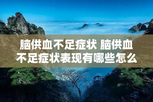 脑供血不足症状 脑供血不足症状表现有哪些怎么治疗 脑供血不足症状 脑供血不足症状表现有哪些怎么治疗
