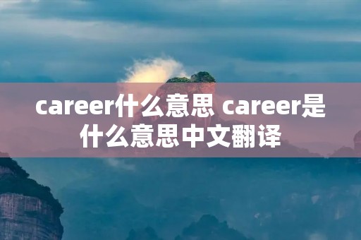 career什么意思 career是什么意思中文翻译 career什么意思 career是什么意思中文翻译