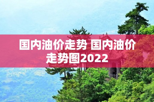 国内油价走势 国内油价走势图2022