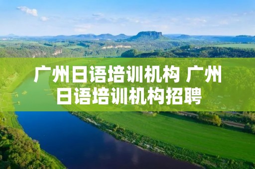广州日语培训机构 广州日语培训机构招聘