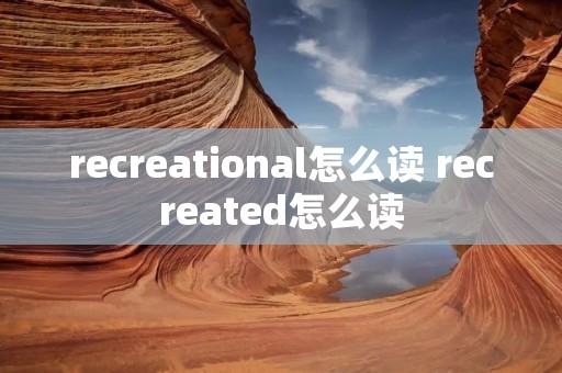 recreational怎么读 recreated怎么读