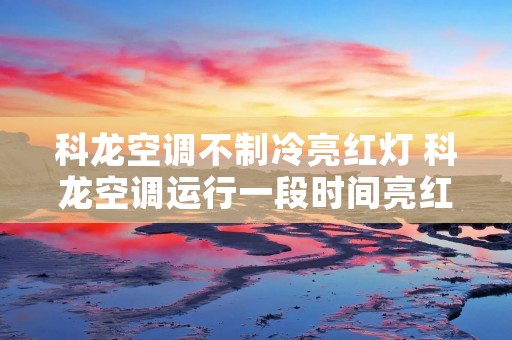 科龙空调不制冷亮红灯 科龙空调运行一段时间亮红灯