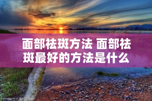 面部祛斑方法 面部祛斑最好的方法是什么