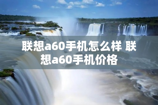 联想a60手机怎么样 联想a60手机价格