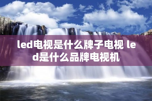 led电视是什么牌子电视 led是什么品牌电视机 led电视是什么牌子电视 led是什么品牌电视机