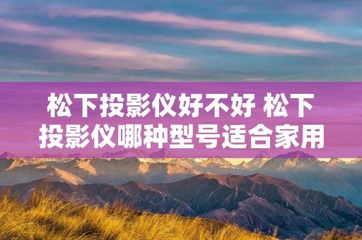 松下投影仪好不好 松下投影仪哪种型号适合家用