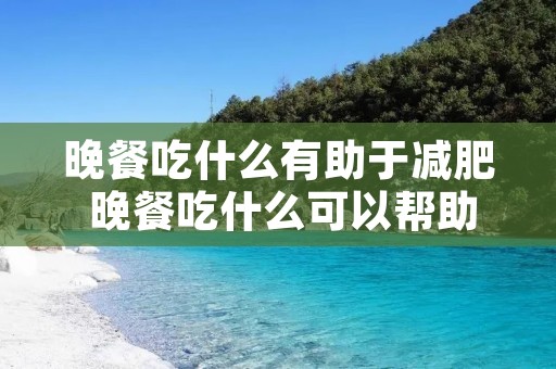 晚餐吃什么有助于减肥 晚餐吃什么可以帮助减肥