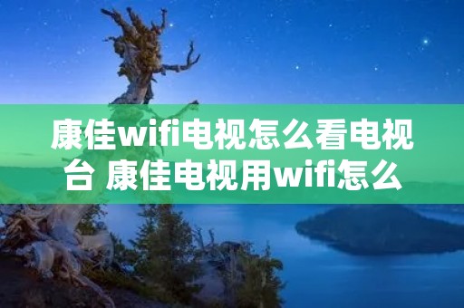 康佳wifi电视怎么看电视台 康佳电视用wifi怎么看网络电视