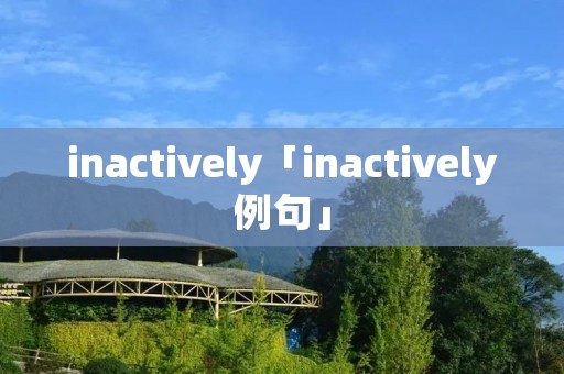 inactively「inactively例句」 inactively「inactively例句」