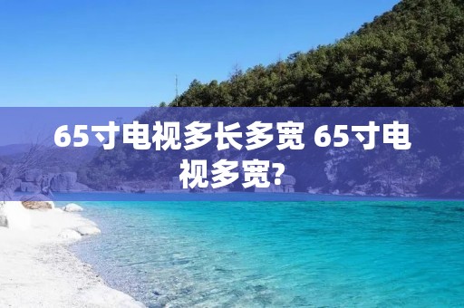 65寸电视多长多宽 65寸电视多宽?