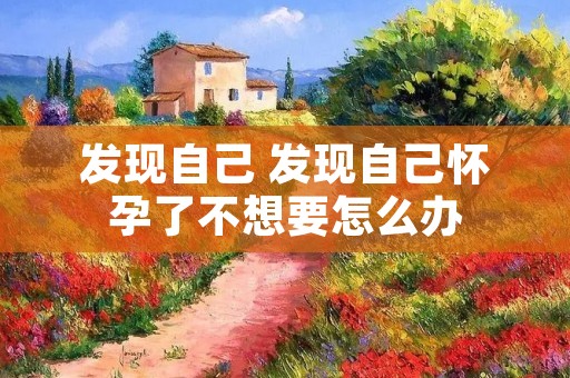 发现自己 发现自己怀孕了不想要怎么办