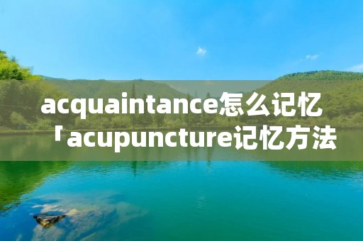acquaintance怎么记忆「acupuncture记忆方法」 acquaintance怎么记忆「acupuncture记忆方法」