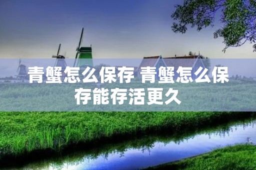 青蟹怎么保存 青蟹怎么保存能存活更久