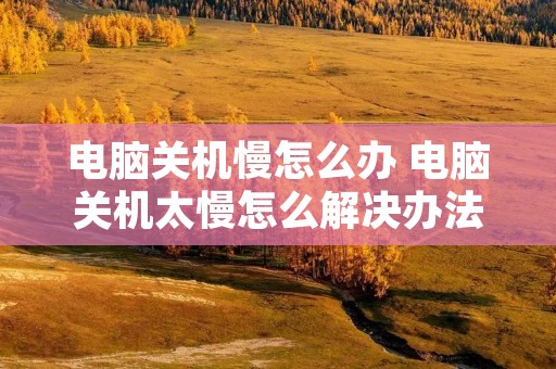电脑关机慢怎么办 电脑关机太慢怎么解决办法