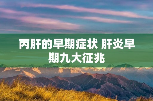 丙肝的早期症状 肝炎早期九大征兆 丙肝的早期症状 肝炎早期九大征兆
