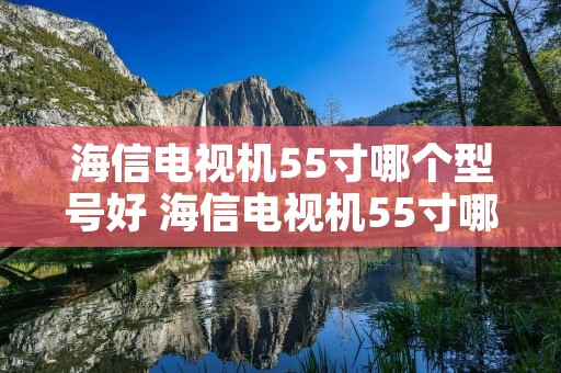 海信电视机55寸哪个型号好 海信电视机55寸哪个型号好一点 海信电视机55寸哪个型号好 海信电视机55寸哪个型号好一点