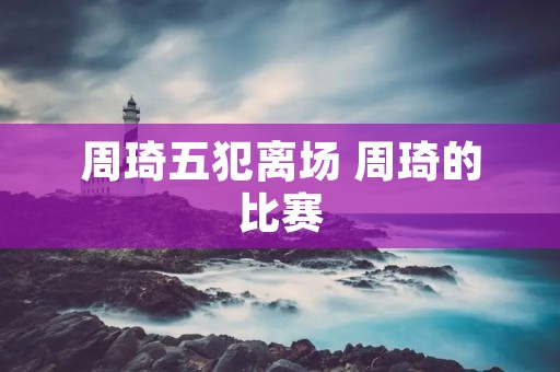 周琦五犯离场 周琦的比赛
