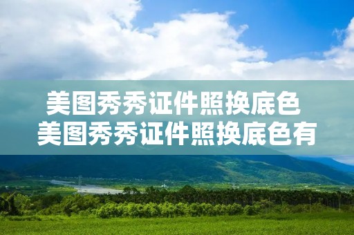 美图秀秀证件照换底色 美图秀秀证件照换底色有白边