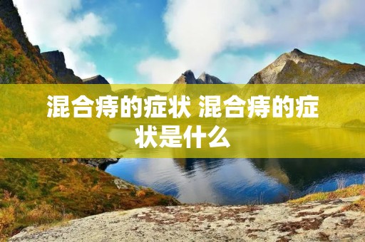 混合痔的症状 混合痔的症状是什么 混合痔的症状 混合痔的症状是什么