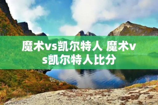 魔术vs凯尔特人 魔术vs凯尔特人比分 魔术vs凯尔特人 魔术vs凯尔特人比分
