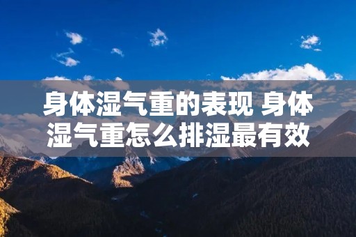 身体湿气重的表现 身体湿气重怎么排湿最有效 身体湿气重的表现 身体湿气重怎么排湿最有效