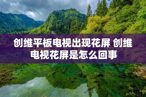 创维平板电视出现花屏 创维电视花屏是怎么回事