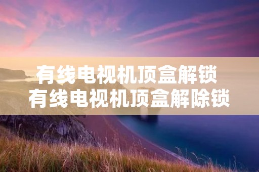 有线电视机顶盒解锁 有线电视机顶盒解除锁定