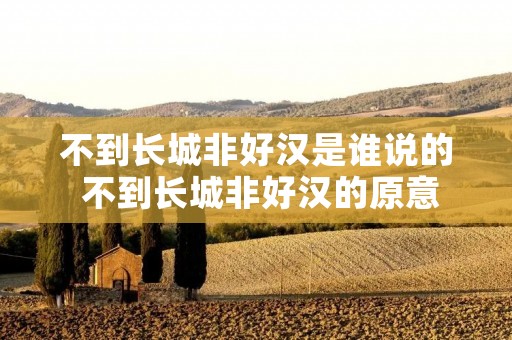 不到长城非好汉是谁说的 不到长城非好汉的原意 不到长城非好汉是谁说的 不到长城非好汉的原意