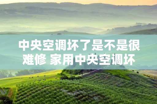 中央空调坏了是不是很难修 家用中央空调坏了好维修吗?