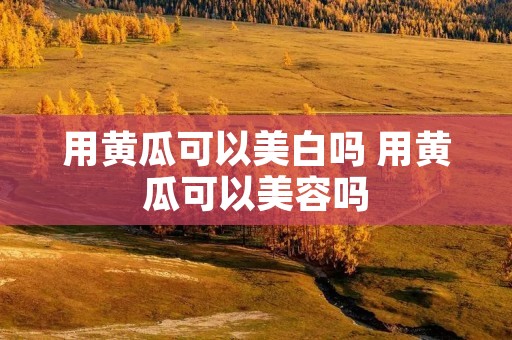 用黄瓜可以美白吗 用黄瓜可以美容吗 用黄瓜可以美白吗 用黄瓜可以美容吗