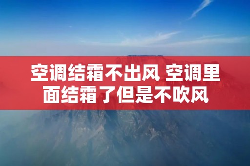 空调结霜不出风 空调里面结霜了但是不吹风