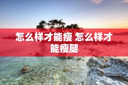 怎么样才能瘦 怎么样才能瘦腿