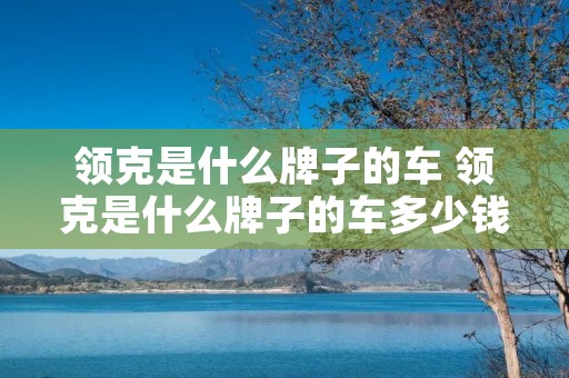 领克是什么牌子的车 领克是什么牌子的车多少钱 领克是什么牌子的车 领克是什么牌子的车多少钱