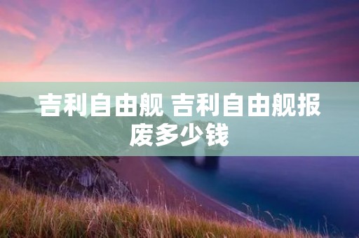 吉利自由舰 吉利自由舰报废多少钱