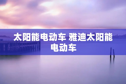 太阳能电动车 雅迪太阳能电动车 太阳能电动车 雅迪太阳能电动车