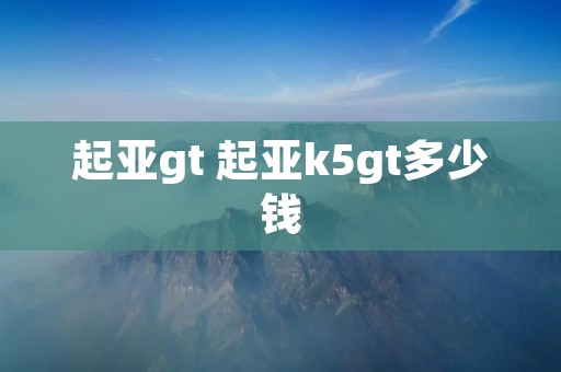 起亚gt 起亚k5gt多少钱