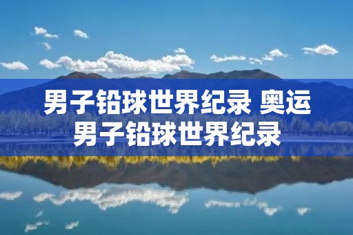 男子铅球世界纪录 奥运男子铅球世界纪录