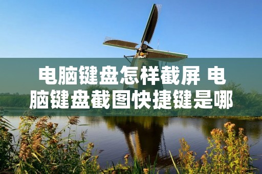 电脑键盘怎样截屏 电脑键盘截图快捷键是哪个键