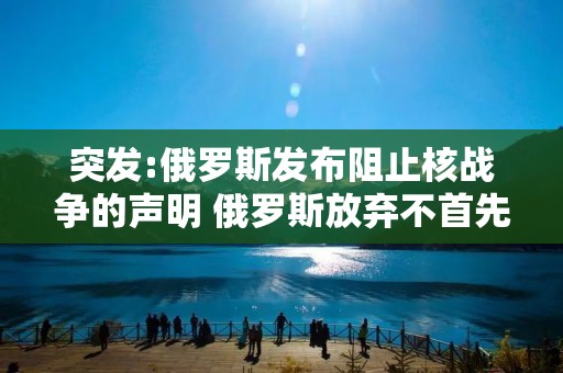 突发:俄罗斯发布阻止核战争的声明 俄罗斯放弃不首先使用核武 突发:俄罗斯发布阻止核战争的声明 俄罗斯放弃不首先使用核武