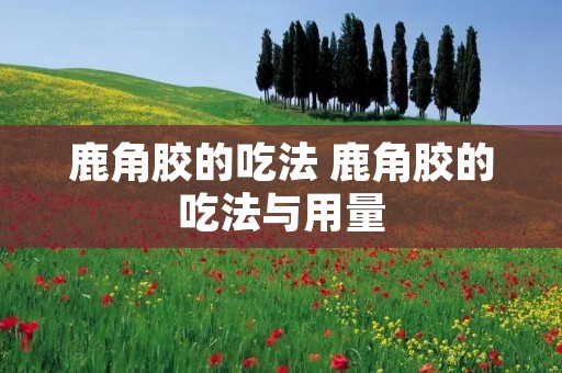 鹿角胶的吃法 鹿角胶的吃法与用量
