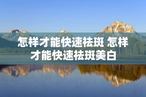 怎样才能快速祛斑 怎样才能快速祛斑美白 怎样才能快速祛斑 怎样才能快速祛斑美白