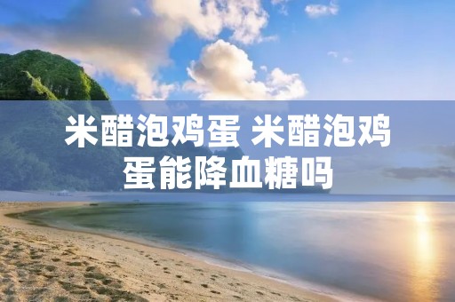 米醋泡鸡蛋 米醋泡鸡蛋能降血糖吗 米醋泡鸡蛋 米醋泡鸡蛋能降血糖吗